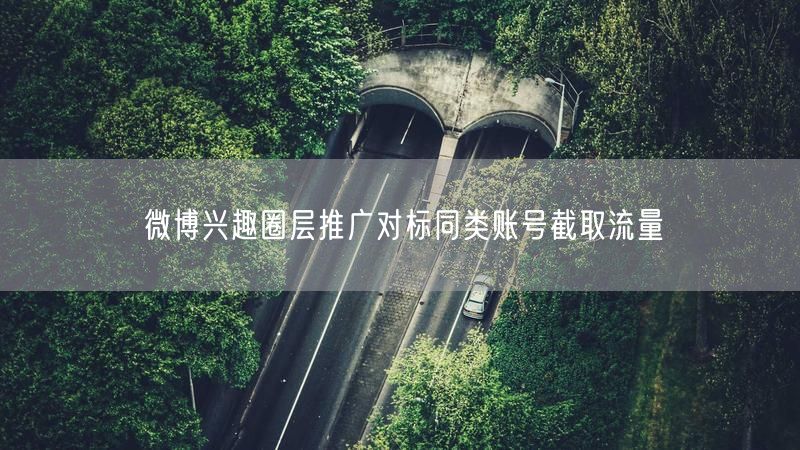 微博兴趣圈层推广对标同类账号截取流量