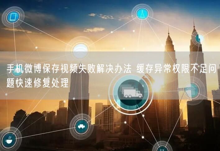 手机微博保存视频失败解决办法 缓存异常权限不足问题快速修复处理