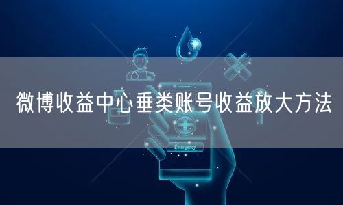 微博收益中心垂类账号收益放大方法