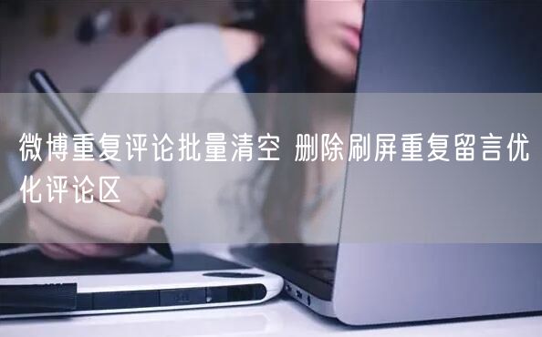 微博重复评论批量清空 删除刷屏重复留言优化评论区