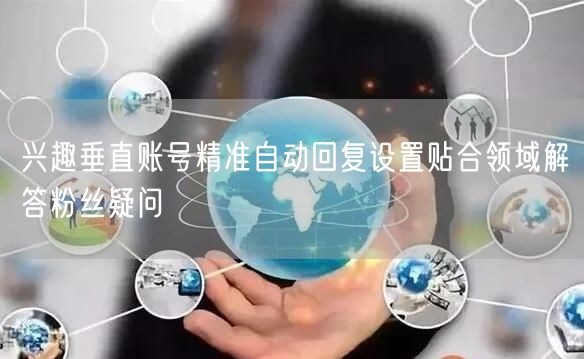 兴趣垂直账号精准自动回复设置贴合领域解答粉丝疑问