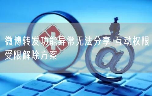 微博转发功能异常无法分享 互动权限受限解除方案