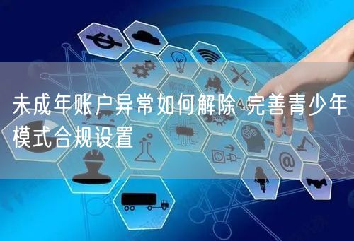未成年账户异常如何解除 完善青少年模式合规设置