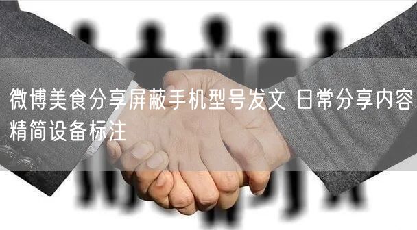 微博美食分享屏蔽手机型号发文 日常分享内容精简设备标注