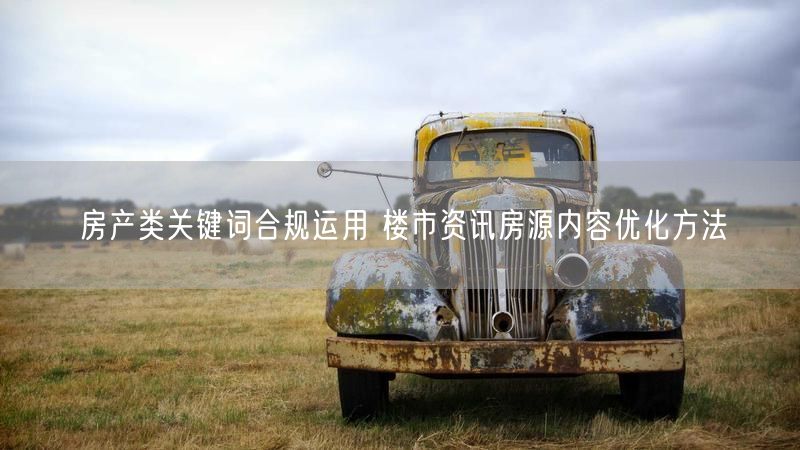 房产类关键词合规运用 楼市资讯房源内容优化方法