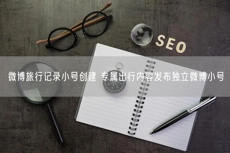 微博旅行记录小号创建 专属出行内容发布独立微博小号