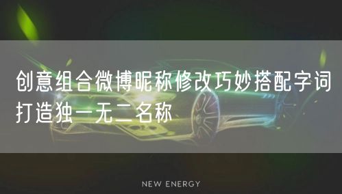 创意组合微博昵称修改巧妙搭配字词打造独一无二名称