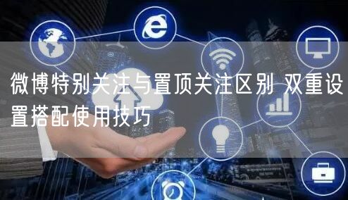 微博特别关注与置顶关注区别 双重设置搭配使用技巧
