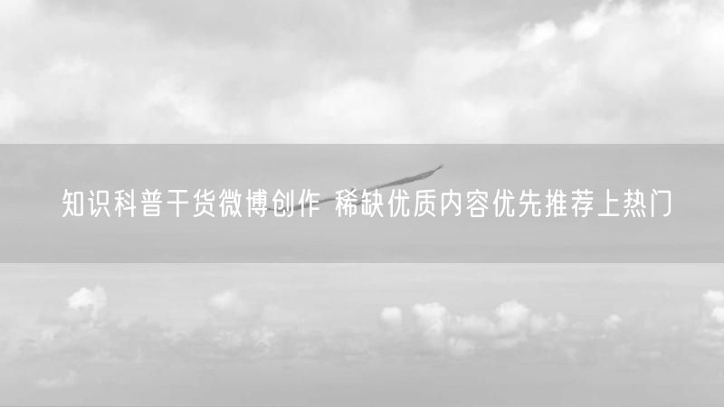 知识科普干货微博创作 稀缺优质内容优先推荐上热门