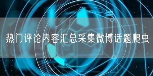 热门评论内容汇总采集微博话题爬虫