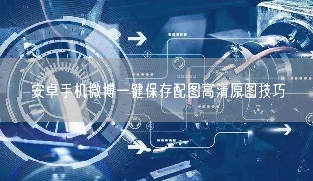 安卓手机微博一键保存配图高清原图技巧