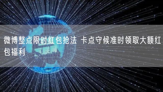 微博整点限时红包抢法 卡点守候准时领取大额红包福利