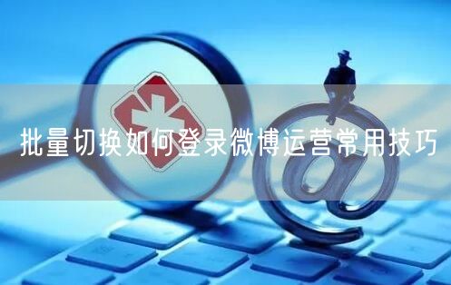 批量切换如何登录微博运营常用技巧