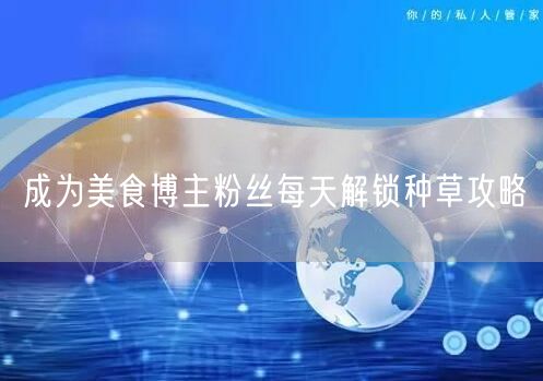 成为美食博主粉丝每天解锁种草攻略