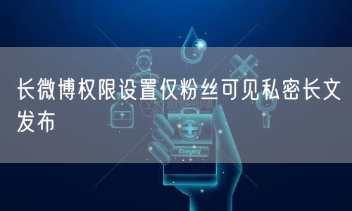 长微博权限设置仅粉丝可见私密长文发布