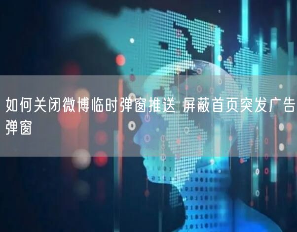 如何关闭微博临时弹窗推送 屏蔽首页突发广告弹窗