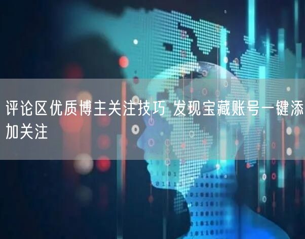 评论区优质博主关注技巧 发现宝藏账号一键添加关注