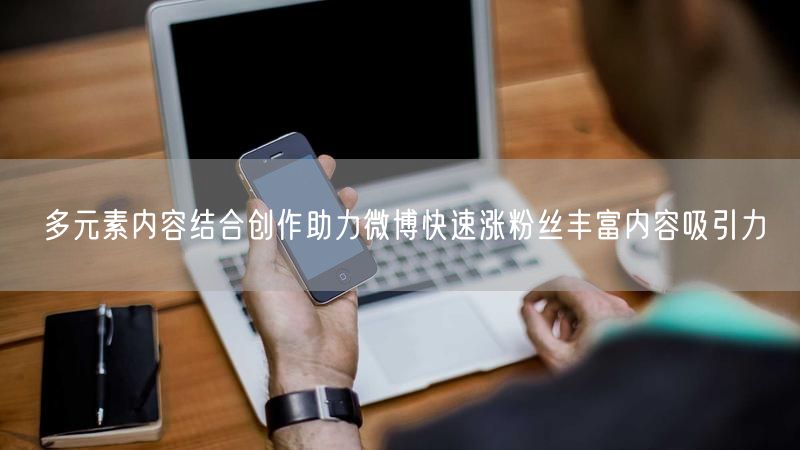 多元素内容结合创作助力微博快速涨粉丝丰富内容吸引力