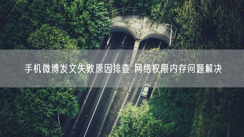 手机微博发文失败原因排查 网络权限内存问题解决