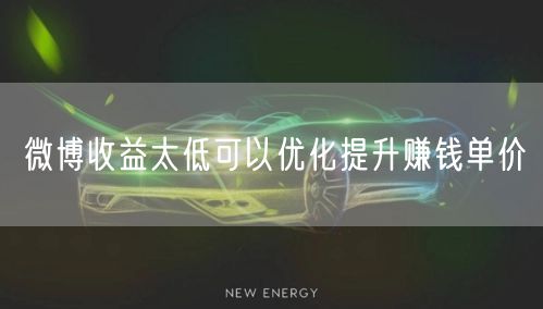 微博收益太低可以优化提升赚钱单价