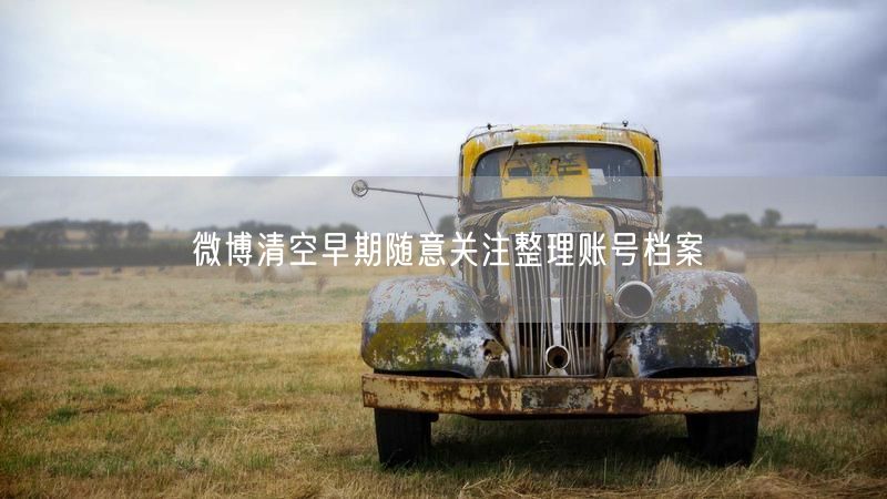 微博清空早期随意关注整理账号档案