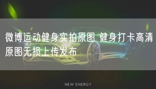 微博运动健身实拍原图 健身打卡高清原图无损上传发布