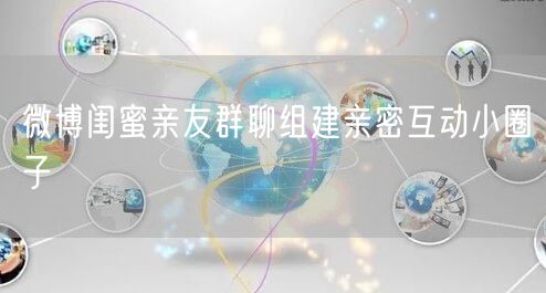 微博闺蜜亲友群聊组建亲密互动小圈子