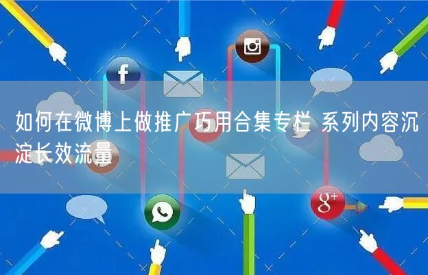 如何在微博上做推广巧用合集专栏 系列内容沉淀长效流量
