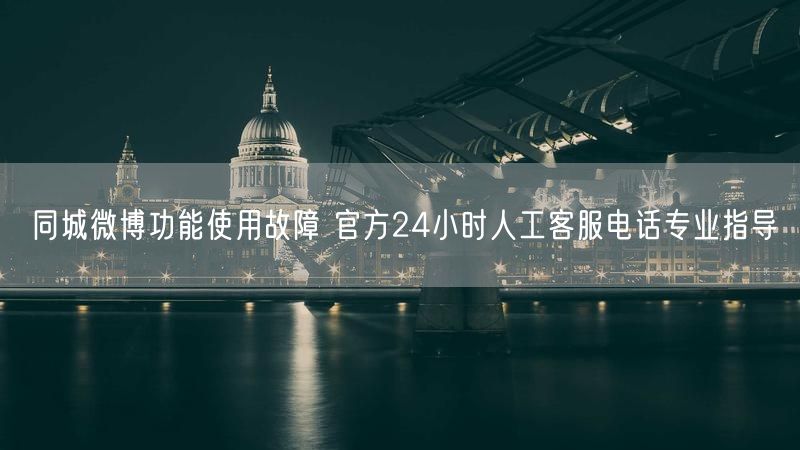 同城微博功能使用故障 官方24小时人工客服电话专业指导