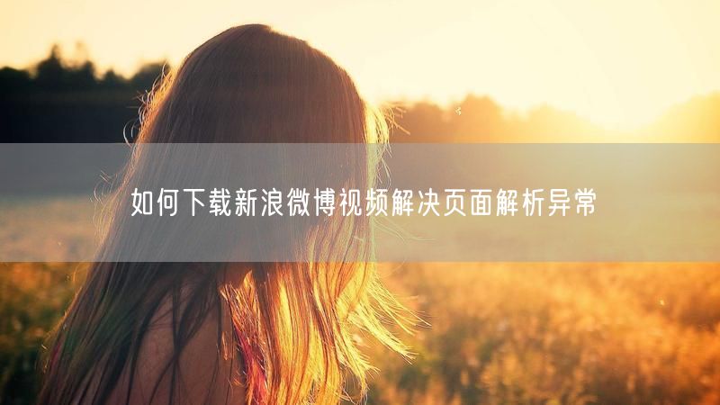如何下载新浪微博视频解决页面解析异常
