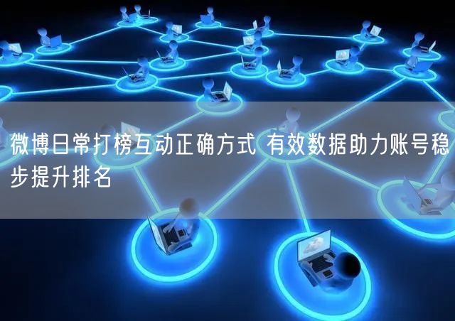 微博日常打榜互动正确方式 有效数据助力账号稳步提升排名