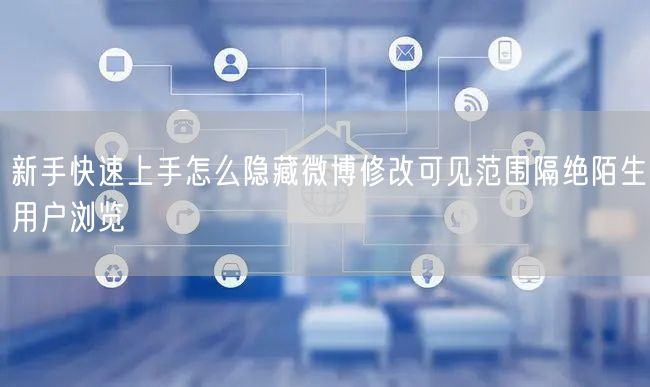 新手快速上手怎么隐藏微博修改可见范围隔绝陌生用户浏览