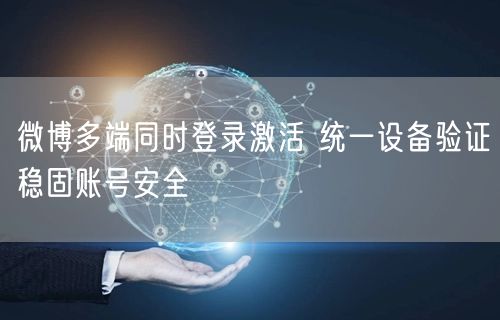微博多端同时登录激活 统一设备验证稳固账号安全