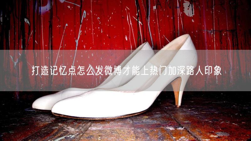 打造记忆点怎么发微博才能上热门加深路人印象