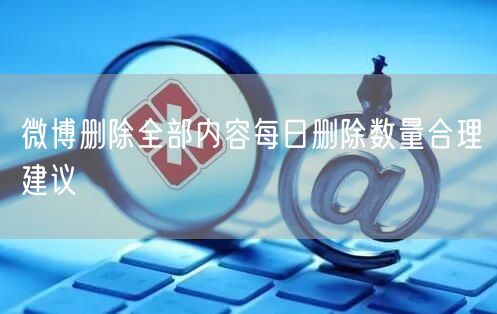 微博删除全部内容每日删除数量合理建议
