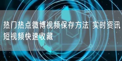 热门热点微博视频保存方法 实时资讯短视频快速收藏