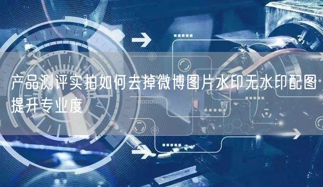产品测评实拍如何去掉微博图片水印无水印配图提升专业度