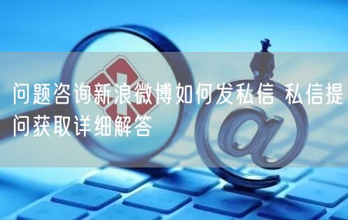 问题咨询新浪微博如何发私信 私信提问获取详细解答