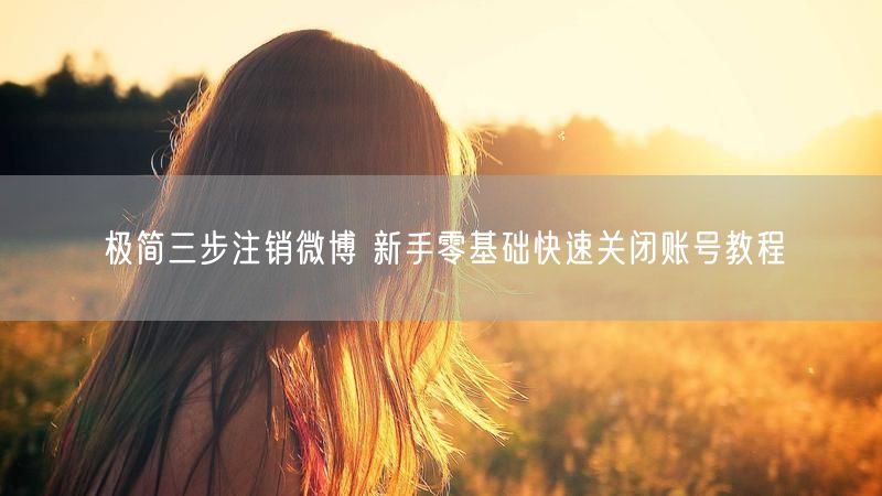 极简三步注销微博 新手零基础快速关闭账号教程