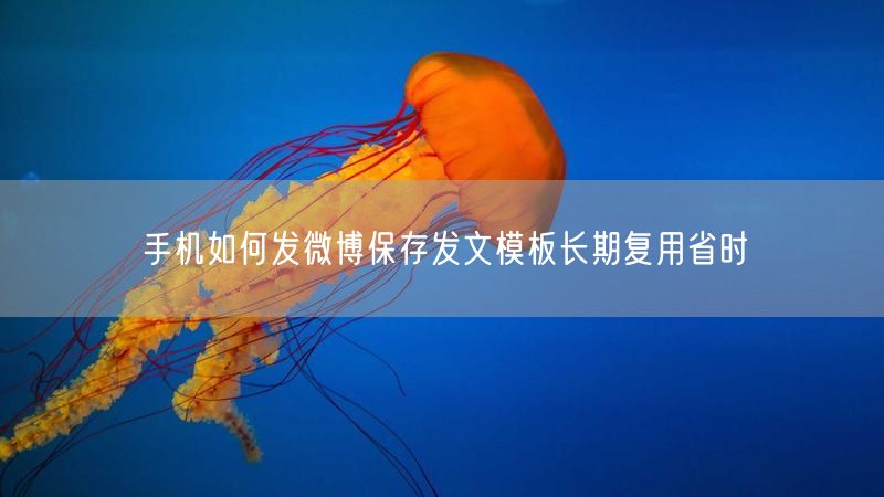 手机如何发微博保存发文模板长期复用省时