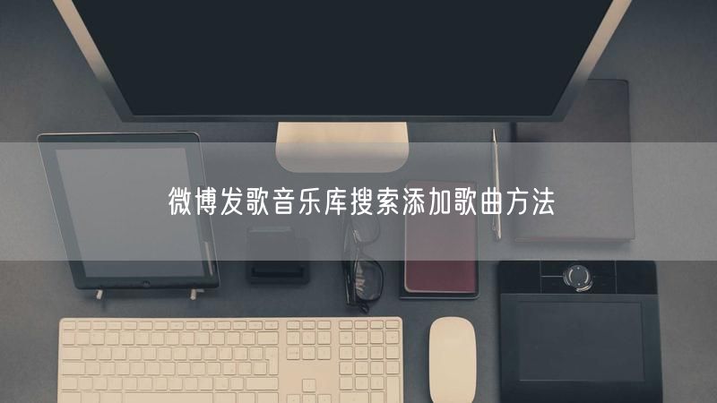 微博发歌音乐库搜索添加歌曲方法